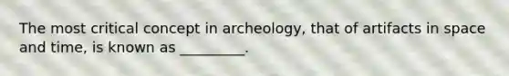 The most critical concept in archeology, that of artifacts in space and time, is known as _________.