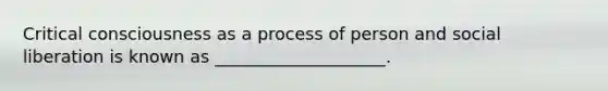 Critical consciousness as a process of person and social liberation is known as ____________________.