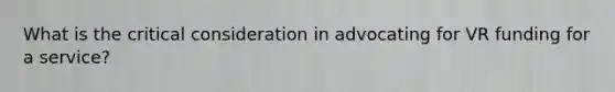 What is the critical consideration in advocating for VR funding for a service?