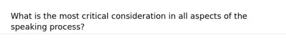What is the most critical consideration in all aspects of the speaking process?