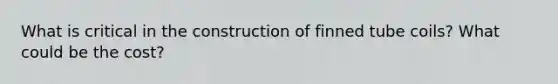 What is critical in the construction of finned tube coils? What could be the cost?