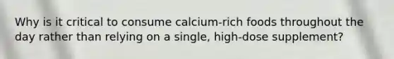 Why is it critical to consume calcium-rich foods throughout the day rather than relying on a single, high-dose supplement?