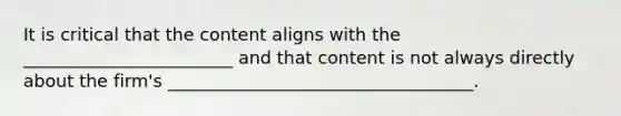 It is critical that the content aligns with the ________________________ and that content is not always directly about the firm's ___________________________________.