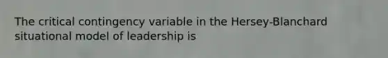 The critical contingency variable in the Hersey-Blanchard situational model of leadership is