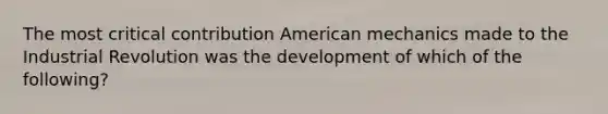 The most critical contribution American mechanics made to the Industrial Revolution was the development of which of the following?