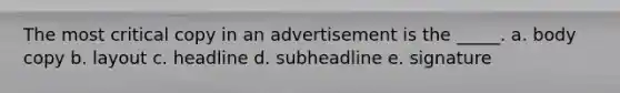 The most critical copy in an advertisement is the _____. a. body copy b. layout c. headline d. subheadline e. signature