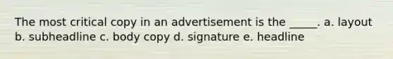 The most critical copy in an advertisement is the _____. a. layout b. subheadline c. body copy d. signature e. headline