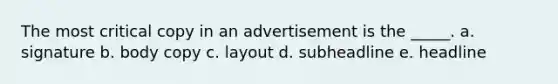 The most critical copy in an advertisement is the _____. a. signature b. body copy c. layout d. subheadline e. headline