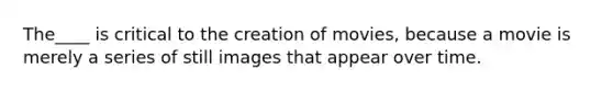 The____ is critical to the creation of movies, because a movie is merely a series of still images that appear over time.