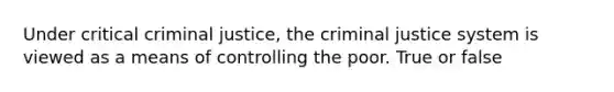 Under critical criminal justice, the criminal justice system is viewed as a means of controlling the poor.​ True or false