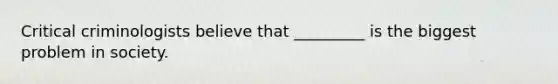 Critical criminologists believe that _________ is the biggest problem in society.