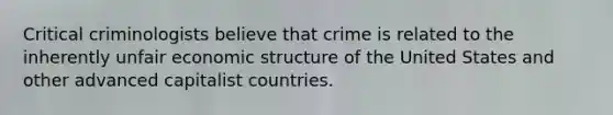 Critical criminologists believe that crime is related to the inherently unfair economic structure of the United States and other advanced capitalist countries.