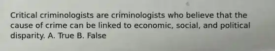 Critical criminologists are criminologists who believe that the cause of crime can be linked to economic, social, and political disparity. A. True B. False