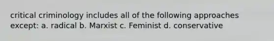 critical criminology includes all of the following approaches except: a. radical b. Marxist c. Feminist d. conservative