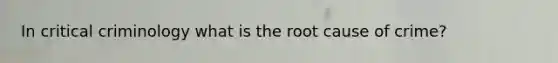 In critical criminology what is the root cause of crime?