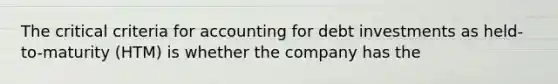 The critical criteria for accounting for debt investments as held-to-maturity (HTM) is whether the company has the