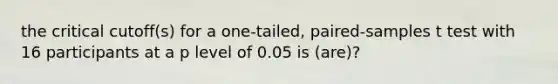 the critical cutoff(s) for a one-tailed, paired-samples t test with 16 participants at a p level of 0.05 is (are)?