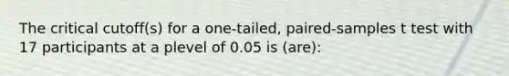 The critical cutoff(s) for a one-tailed, paired-samples t test with 17 participants at a plevel of 0.05 is (are):