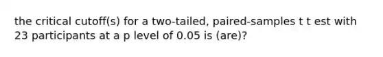 the critical cutoff(s) for a two-tailed, paired-samples t t est with 23 participants at a p level of 0.05 is (are)?