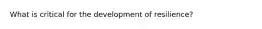 What is critical for the development of resilience?
