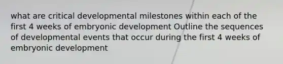 what are critical developmental milestones within each of the first 4 weeks of embryonic development Outline the sequences of developmental events that occur during the first 4 weeks of embryonic development