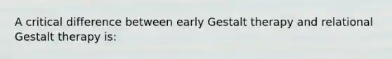 A critical difference between early Gestalt therapy and relational Gestalt therapy is: