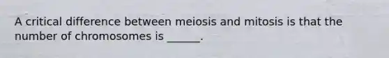 A critical difference between meiosis and mitosis is that the number of chromosomes is ______.