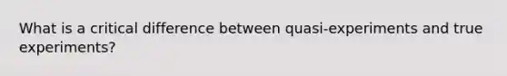 What is a critical difference between quasi-experiments and true experiments?