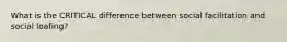 What is the CRITICAL difference between social facilitation and social loafing?