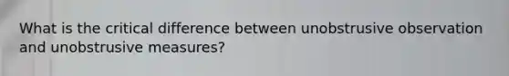 What is the critical difference between unobstrusive observation and unobstrusive measures?