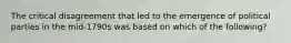 The critical disagreement that led to the emergence of political parties in the mid-1790s was based on which of the following?