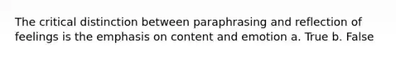 The critical distinction between paraphrasing and reflection of feelings is the emphasis on content and emotion​ a. True b. False