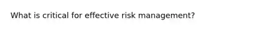 What is critical for effective risk management?