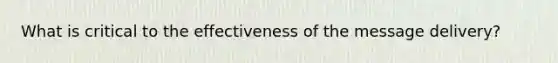 What is critical to the effectiveness of the message delivery?