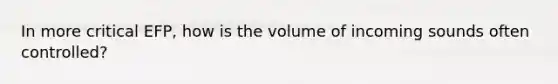 In more critical EFP, how is the volume of incoming sounds often controlled?