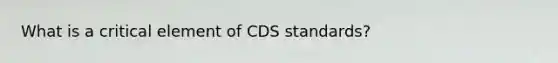 What is a critical element of CDS standards?