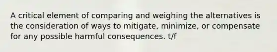 A critical element of comparing and weighing the alternatives is the consideration of ways to mitigate, minimize, or compensate for any possible harmful consequences. t/f