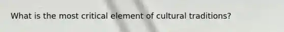 What is the most critical element of cultural traditions?