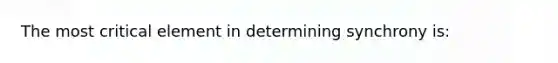 The most critical element in determining synchrony is: