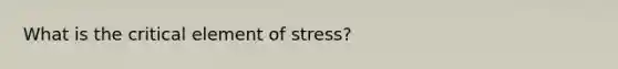 What is the critical element of stress?