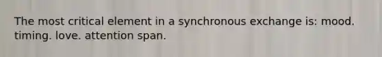 The most critical element in a synchronous exchange is: mood. timing. love. attention span.