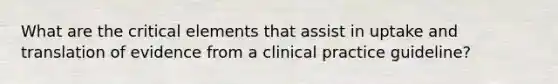 What are the critical elements that assist in uptake and translation of evidence from a clinical practice guideline?