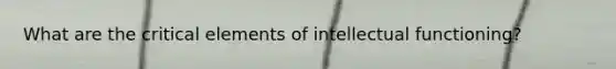 What are the critical elements of intellectual functioning?