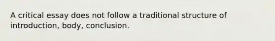 A critical essay does not follow a traditional structure of introduction, body, conclusion.