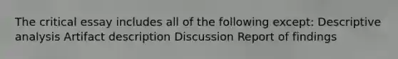 The critical essay includes all of the following except: Descriptive analysis Artifact description Discussion Report of findings