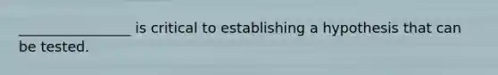 ________________ is critical to establishing a hypothesis that can be tested.