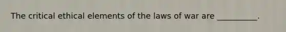 The critical ethical elements of the laws of war are __________.