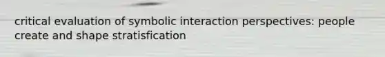 critical evaluation of symbolic interaction perspectives: people create and shape stratisfication