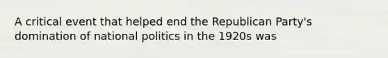 A critical event that helped end the Republican Party's domination of national politics in the 1920s was