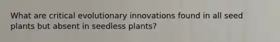 What are critical evolutionary innovations found in all seed plants but absent in seedless plants?